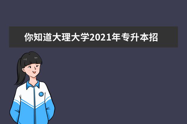 你知道大理大学2021年专升本招生计划吗？来看看可报专业对照表吧！