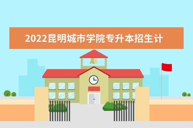 2022昆明城市学院专升本招生计划！