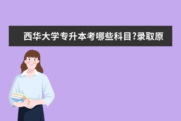 西华大学专升本考哪些科目?录取原则是什么?