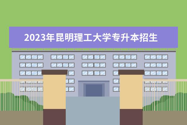 2023年昆明理工大学专升本招生专业及对应招收专科专业公布！