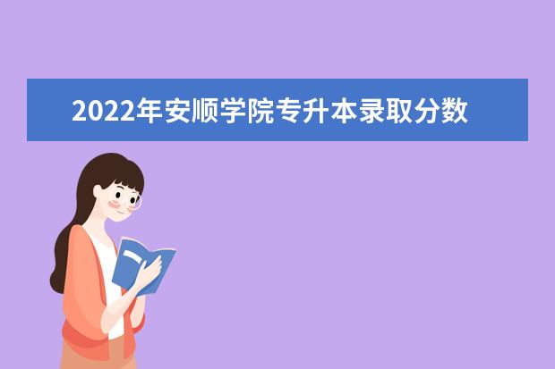 2022年安顺学院专升本录取分数线（专业合格分数线）