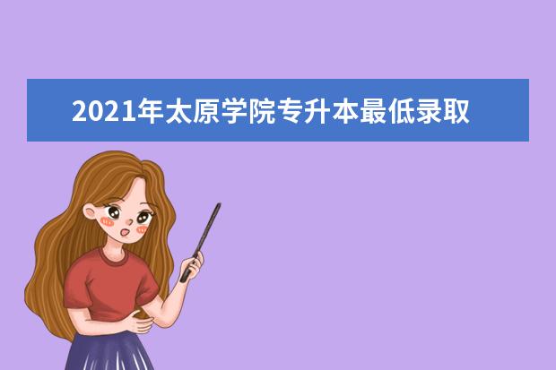 2021年太原学院专升本最低录取分数线是多少？