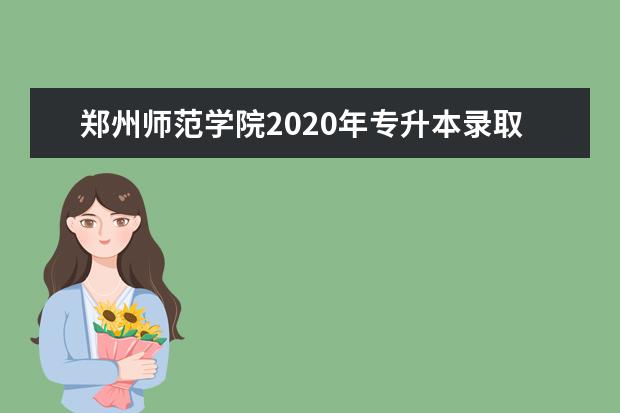 郑州师范学院2020年专升本录取分数线是什么？