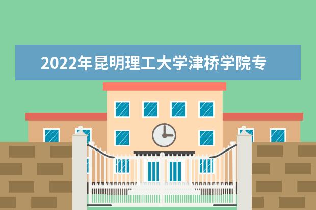 2022年昆明理工大学津桥学院专升本入学须知