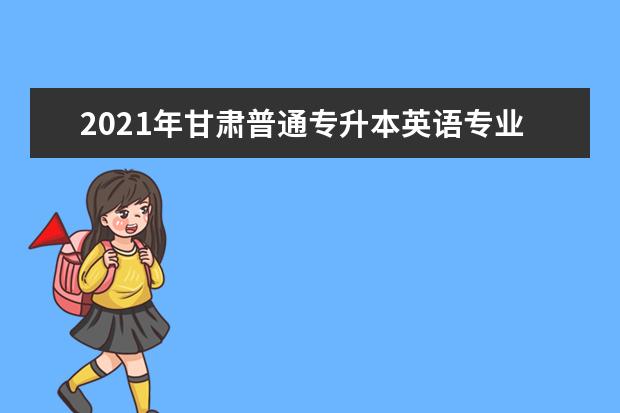 2021年甘肃普通专升本英语专业考试大纲