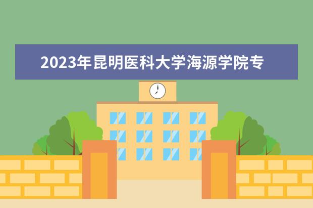 2023年昆明医科大学海源学院专升本招生专业学费是多少？