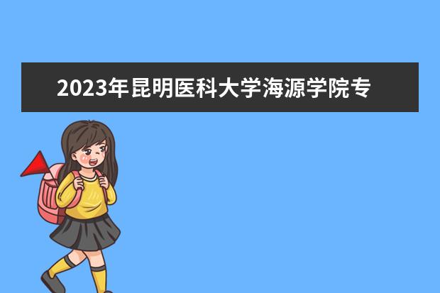 2023年昆明医科大学海源学院专升本招生专业公布！