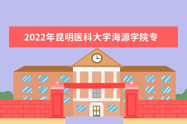 2022年昆明医科大学海源学院专升本学费缴纳标准