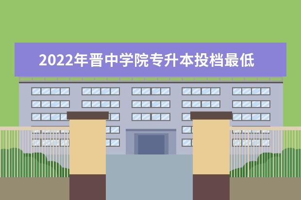 2022年晋中学院专升本投档最低分数线