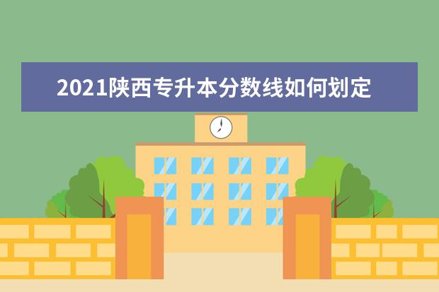 2021陕西专升本分数线如何划定?录取原则是什么?