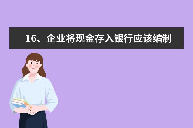 16、企业将现金存入银行应该编制( )