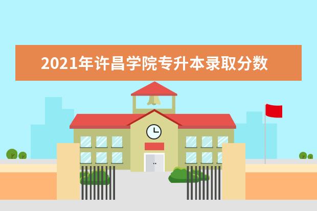 2021年许昌学院专升本录取分数线汇总一览（建档立卡）