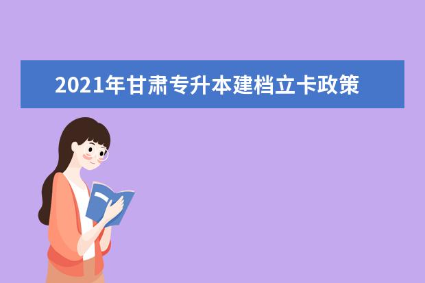 2021年甘肃专升本建档立卡政策还有吗?