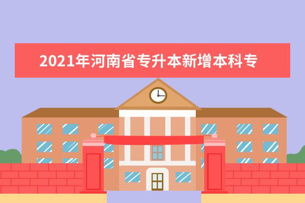 2021年河南省专升本新增本科专业汇总,哪些专业可以报考?