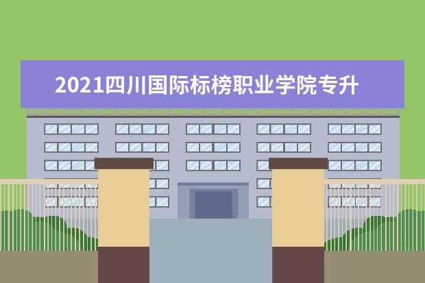 2021四川国际标榜职业学院专升本对口院校及专业是哪些?