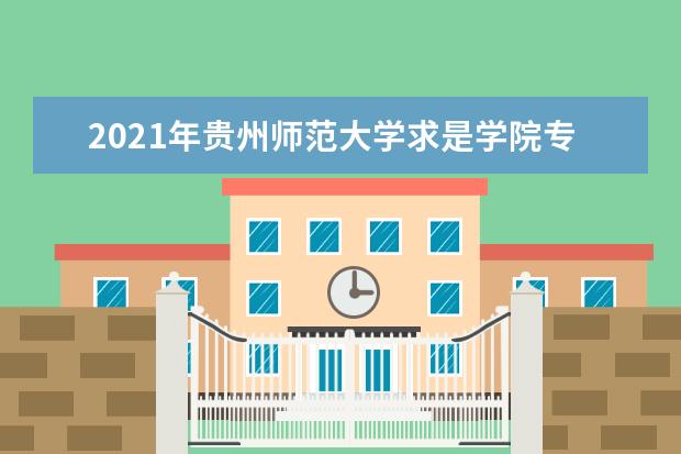 2021年贵州师范大学求是学院专升本分数线是多少？文化成绩最低投档控制分数线发布！