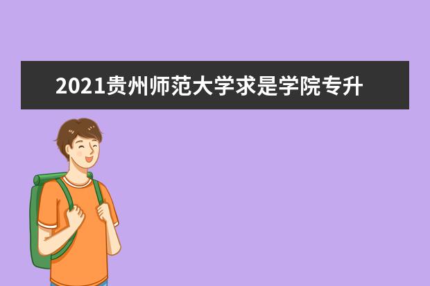 2021贵州师范大学求是学院专升本分数线（含成绩查询入口）