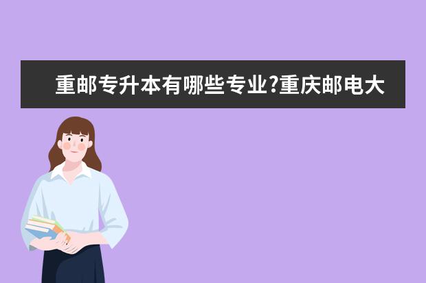 重邮专升本有哪些专业?重庆邮电大学有专升本吗?