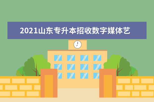 2021山东专升本招收数字媒体艺术专业学校有哪些？