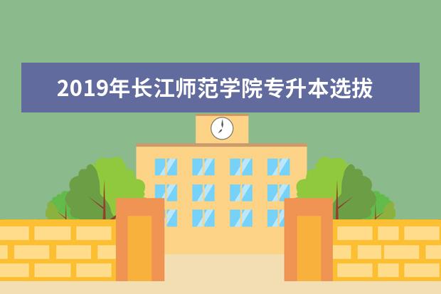 2019年长江师范学院专升本选拔计划的通知