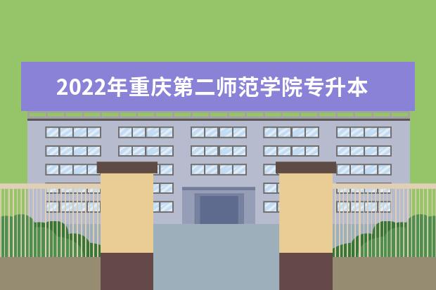 2022年重庆第二师范学院专升本招生计划表一览！