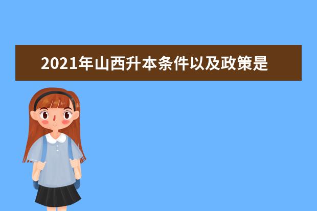 2021年山西升本条件以及政策是什么、有哪些？