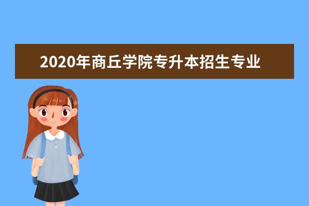 2020年商丘学院专升本招生专业计划汇总表!