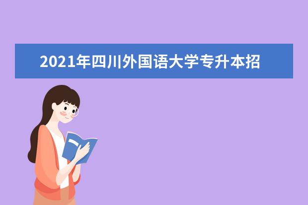 2021年四川外国语大学专升本招生简章公布！