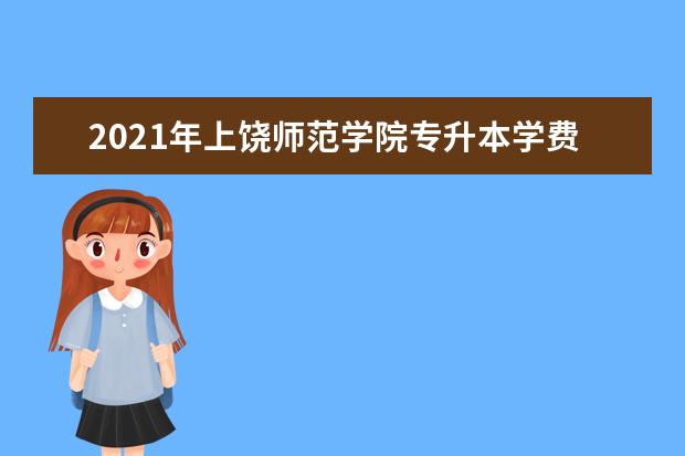 2021年上饶师范学院专升本学费是多少？