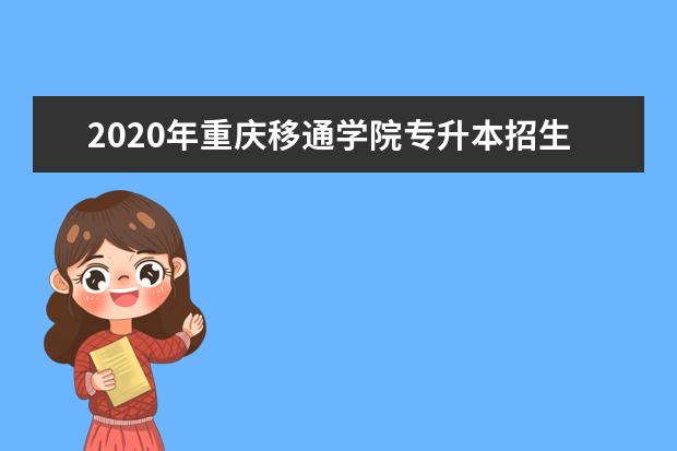 2020年重庆移通学院专升本招生简章发布！