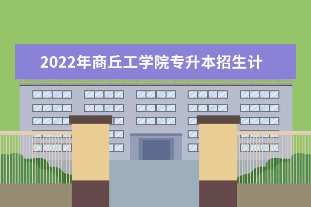 2022年商丘工学院专升本招生计划已公布！速阅！