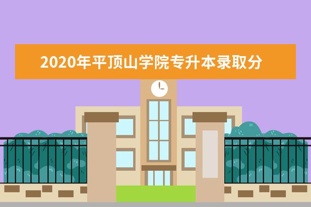 2020年平顶山学院专升本录取分数线是多少？