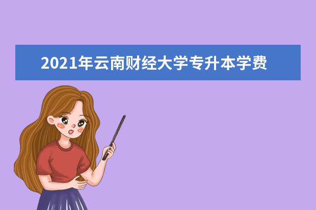 2021年云南财经大学专升本学费多少钱一年？