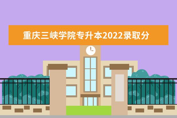 重庆三峡学院专升本2022录取分数线是多少？