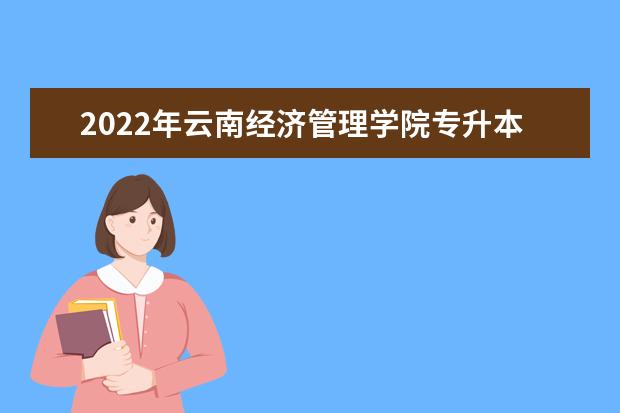 2022年云南经济管理学院专升本新生入学须知