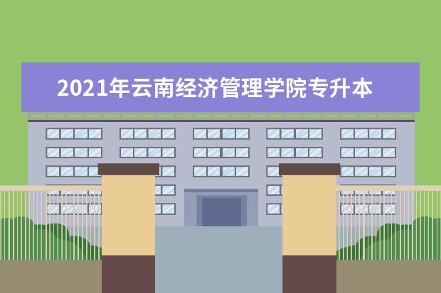 2021年云南经济管理学院专升本录取分数线是多少？