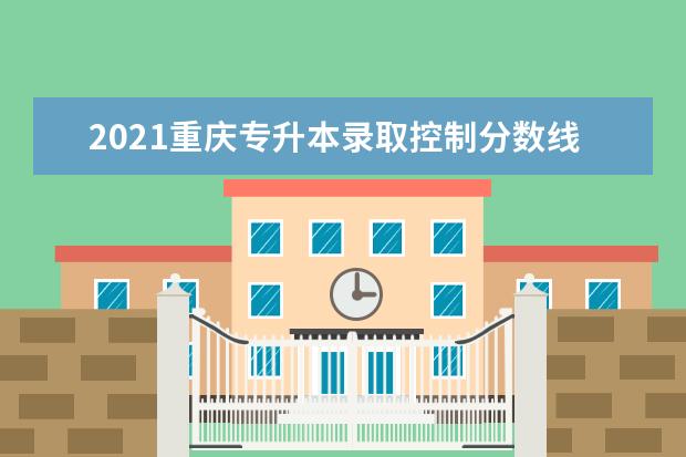 2021重庆专升本录取控制分数线汇总