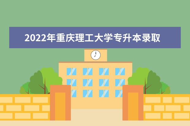 2022年重庆理工大学专升本录取原则介绍