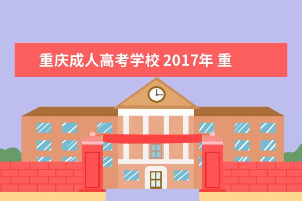 重庆成人高考学校 2017年 重庆 有哪些学校 成人高考