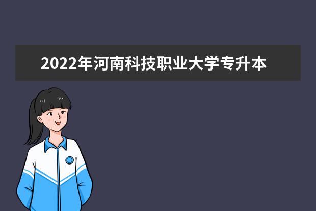 2022年河南科技职业大学专升本招生分专业计划表已公布！速阅！（含专升本学费标准）