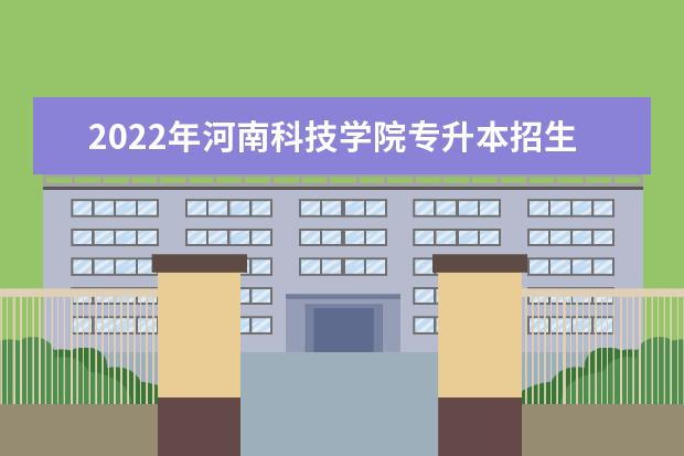 2022年河南科技学院专升本招生计划已公布！速阅！（含专升本学费标准）