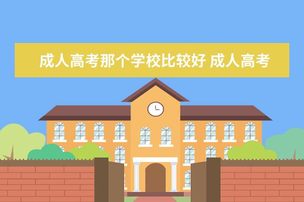 成人高考那个学校比较好 成人高考学校有哪些?