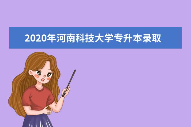 2020年河南科技大学专升本录取分数线是什么？