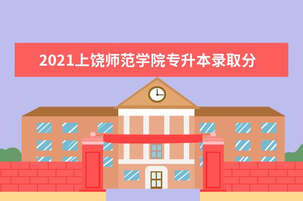 2021上饶师范学院专升本录取分数线汇总表一览