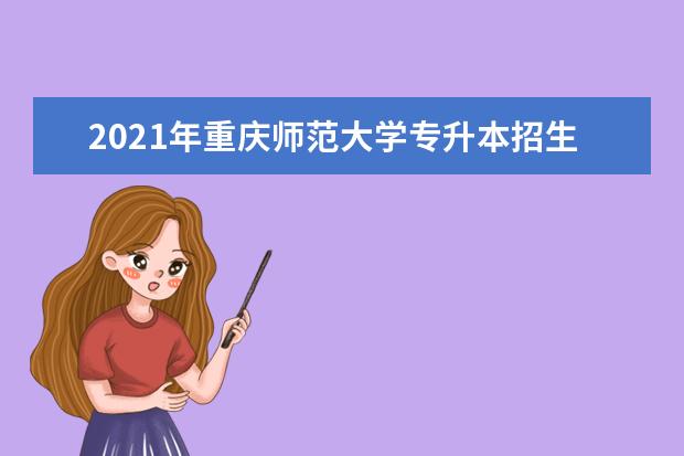 2021年重庆师范大学专升本招生专业有哪些？