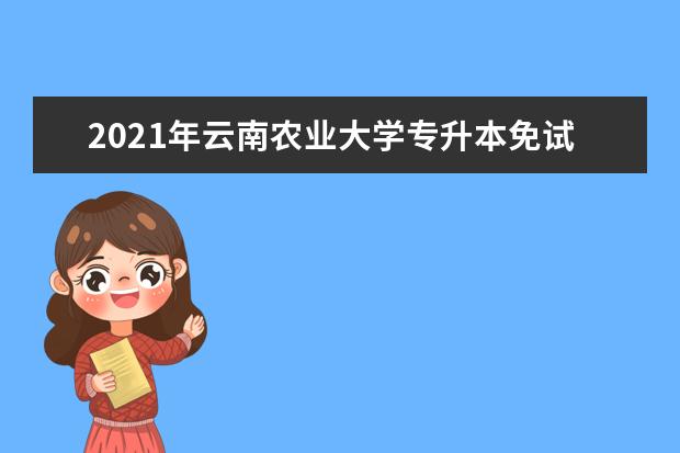 2021年云南农业大学专升本免试名单-220人成绩合格