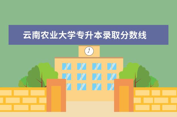 云南农业大学专升本录取分数线