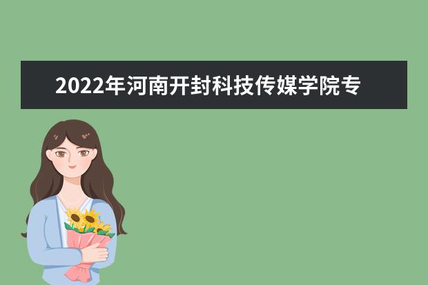 2022年河南开封科技传媒学院专升本学费一年多少钱？