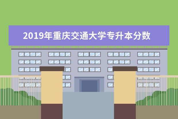 2019年重庆交通大学专升本分数线是多少？