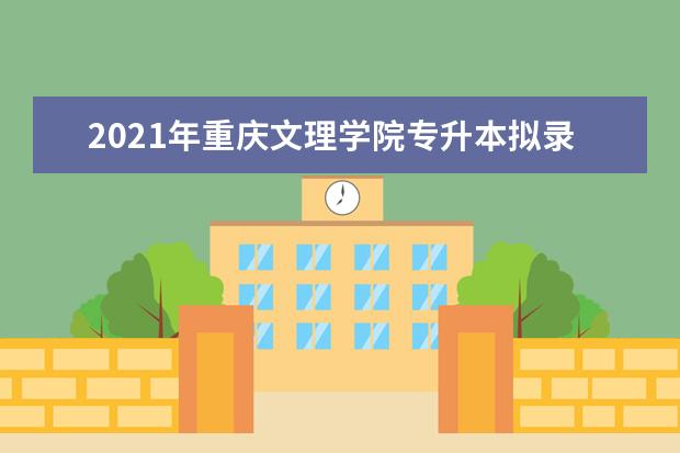 2021年重庆文理学院专升本拟录取名单汇总表一览
